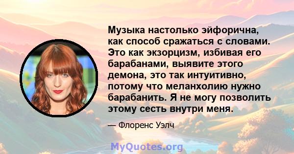 Музыка настолько эйфорична, как способ сражаться с словами. Это как экзорцизм, избивая его барабанами, выявите этого демона, это так интуитивно, потому что меланхолию нужно барабанить. Я не могу позволить этому сесть