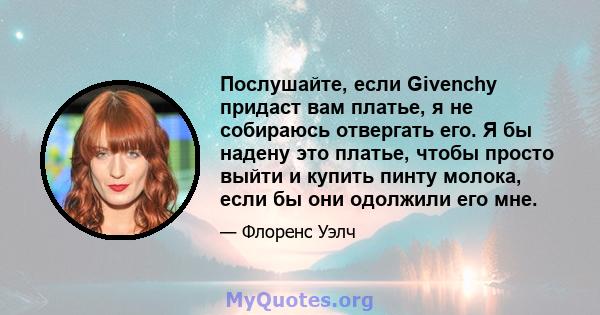 Послушайте, если Givenchy придаст вам платье, я не собираюсь отвергать его. Я бы надену это платье, чтобы просто выйти и купить пинту молока, если бы они одолжили его мне.