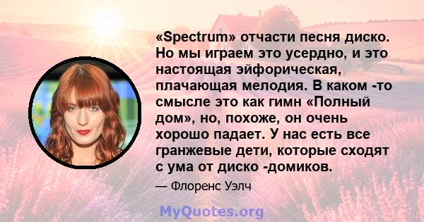 «Spectrum» отчасти песня диско. Но мы играем это усердно, и это настоящая эйфорическая, плачающая мелодия. В каком -то смысле это как гимн «Полный дом», но, похоже, он очень хорошо падает. У нас есть все гранжевые дети, 