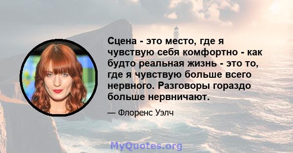 Сцена - это место, где я чувствую себя комфортно - как будто реальная жизнь - это то, где я чувствую больше всего нервного. Разговоры гораздо больше нервничают.