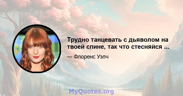 Трудно танцевать с дьяволом на твоей спине, так что стесняйся ...