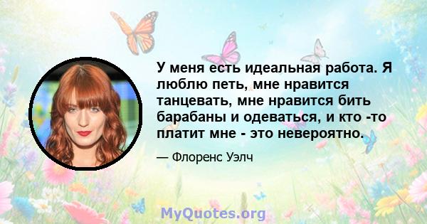 У меня есть идеальная работа. Я люблю петь, мне нравится танцевать, мне нравится бить барабаны и одеваться, и кто -то платит мне - это невероятно.