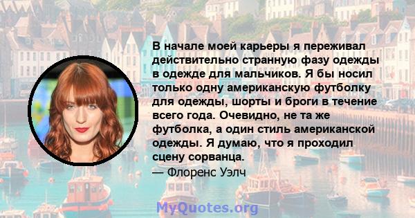 В начале моей карьеры я переживал действительно странную фазу одежды в одежде для мальчиков. Я бы носил только одну американскую футболку для одежды, шорты и броги в течение всего года. Очевидно, не та же футболка, а