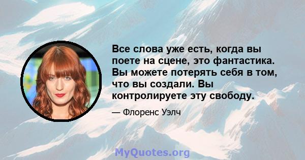 Все слова уже есть, когда вы поете на сцене, это фантастика. Вы можете потерять себя в том, что вы создали. Вы контролируете эту свободу.