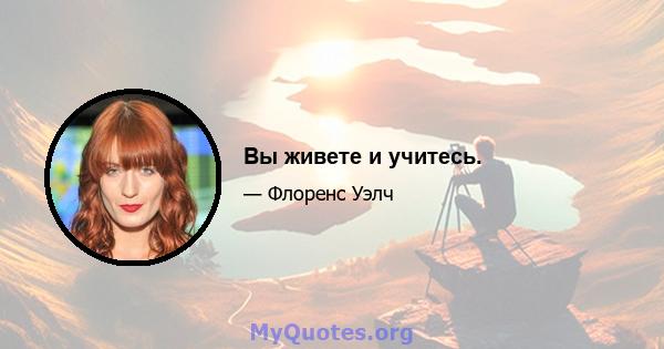 Вы живете и учитесь.