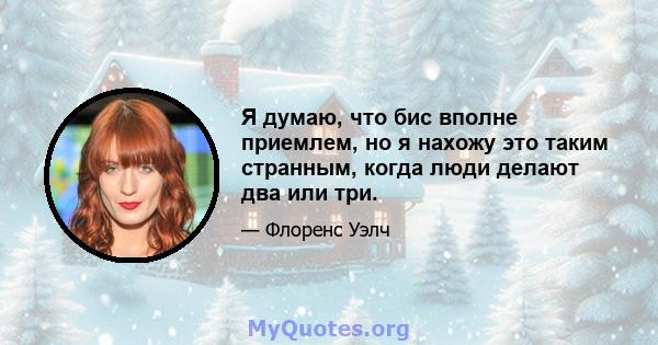 Я думаю, что бис вполне приемлем, но я нахожу это таким странным, когда люди делают два или три.