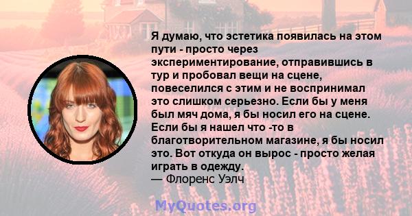 Я думаю, что эстетика появилась на этом пути - просто через экспериментирование, отправившись в тур и пробовал вещи на сцене, повеселился с этим и не воспринимал это слишком серьезно. Если бы у меня был мяч дома, я бы