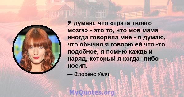 Я думаю, что «трата твоего мозга» - это то, что моя мама иногда говорила мне - я думаю, что обычно я говорю ей что -то подобное, я помню каждый наряд, который я когда -либо носил.