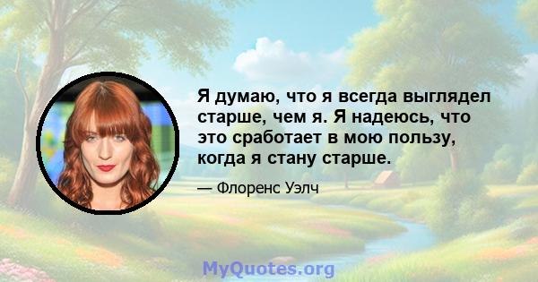 Я думаю, что я всегда выглядел старше, чем я. Я надеюсь, что это сработает в мою пользу, когда я стану старше.