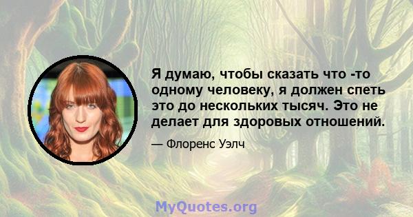 Я думаю, чтобы сказать что -то одному человеку, я должен спеть это до нескольких тысяч. Это не делает для здоровых отношений.