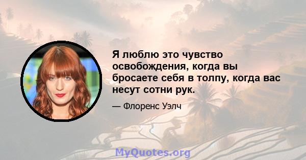 Я люблю это чувство освобождения, когда вы бросаете себя в толпу, когда вас несут сотни рук.