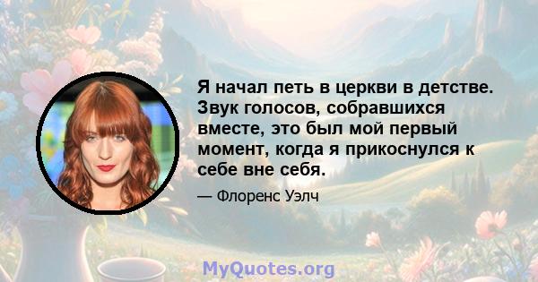 Я начал петь в церкви в детстве. Звук голосов, собравшихся вместе, это был мой первый момент, когда я прикоснулся к себе вне себя.