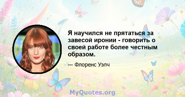 Я научился не прятаться за завесой иронии - говорить о своей работе более честным образом.