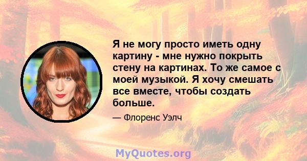 Я не могу просто иметь одну картину - мне нужно покрыть стену на картинах. То же самое с моей музыкой. Я хочу смешать все вместе, чтобы создать больше.