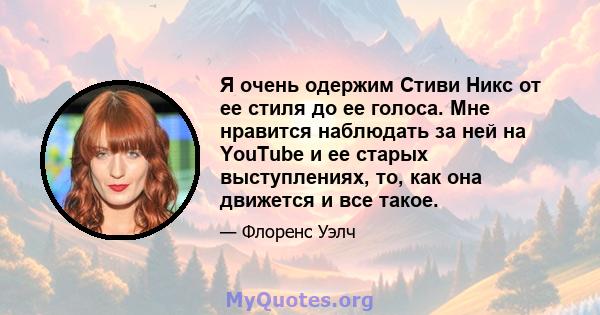 Я очень одержим Стиви Никс от ее стиля до ее голоса. Мне нравится наблюдать за ней на YouTube и ее старых выступлениях, то, как она движется и все такое.