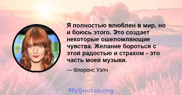 Я полностью влюблен в мир, но и боюсь этого. Это создает некоторые ошеломляющие чувства. Желание бороться с этой радостью и страхом - это часть моей музыки.