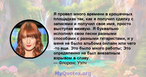 Я провел много времени в крошечных площадках так, как я получил сделку с записями и получил свое имя, просто выступая вживую. Я буквально исполнял свои песни разными способами с разными гитаристами, и у меня не было