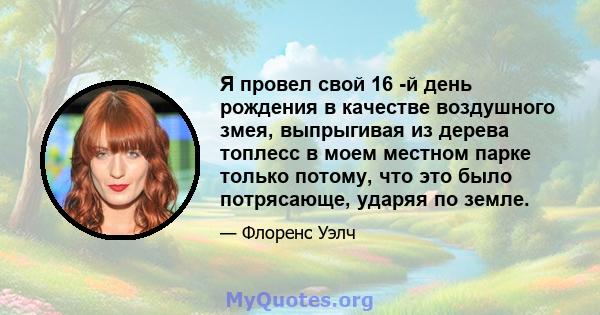 Я провел свой 16 -й день рождения в качестве воздушного змея, выпрыгивая из дерева топлесс в моем местном парке только потому, что это было потрясающе, ударяя по земле.