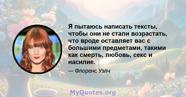 Я пытаюсь написать тексты, чтобы они не стали возрастать, что вроде оставляет вас с большими предметами, такими как смерть, любовь, секс и насилие.