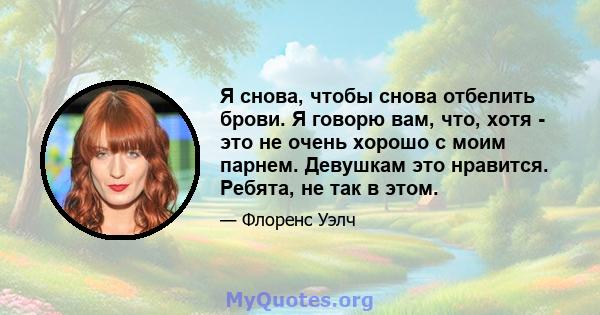 Я снова, чтобы снова отбелить брови. Я говорю вам, что, хотя - это не очень хорошо с моим парнем. Девушкам это нравится. Ребята, не так в этом.