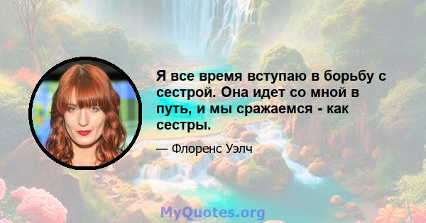 Я все время вступаю в борьбу с сестрой. Она идет со мной в путь, и мы сражаемся - как сестры.