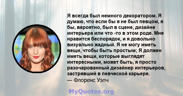 Я всегда был немного декоратором. Я думаю, что если бы я не был певцом, я бы, вероятно, был в сцене, дизайне интерьера или что -то в этом роде. Мне нравится беспорядок, и я довольно визуально жадный. Я не могу иметь