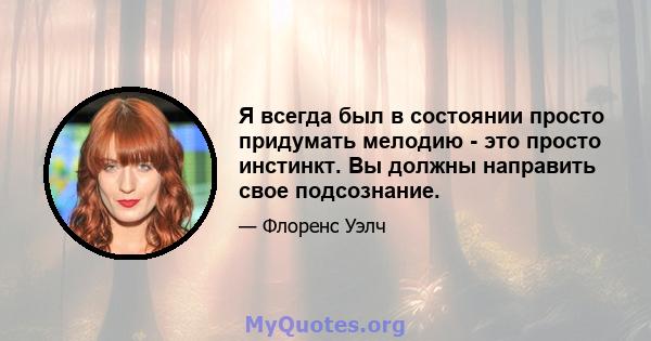 Я всегда был в состоянии просто придумать мелодию - это просто инстинкт. Вы должны направить свое подсознание.