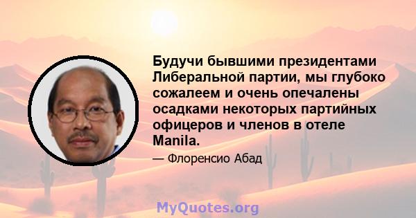 Будучи бывшими президентами Либеральной партии, мы глубоко сожалеем и очень опечалены осадками некоторых партийных офицеров и членов в отеле Manila.