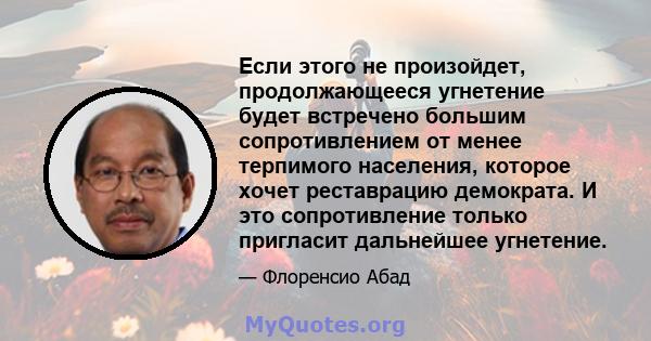 Если этого не произойдет, продолжающееся угнетение будет встречено большим сопротивлением от менее терпимого населения, которое хочет реставрацию демократа. И это сопротивление только пригласит дальнейшее угнетение.