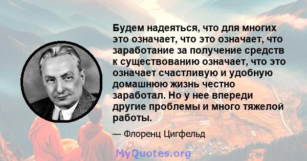 Будем надеяться, что для многих это означает, что это означает, что заработание за получение средств к существованию означает, что это означает счастливую и удобную домашнюю жизнь честно заработал. Но у нее впереди