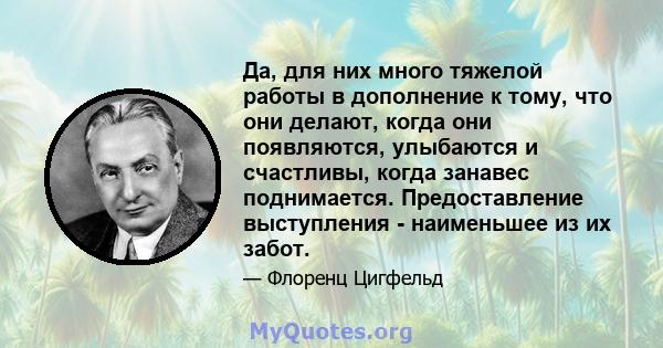 Да, для них много тяжелой работы в дополнение к тому, что они делают, когда они появляются, улыбаются и счастливы, когда занавес поднимается. Предоставление выступления - наименьшее из их забот.