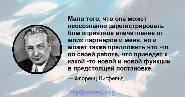 Мало того, что она может неосознанно зарегистрировать благоприятное впечатление от моих партнеров и меня, но и может также предложить что -то по своей работе, что приведет к какой -то новой и новой функции в предстоящей 