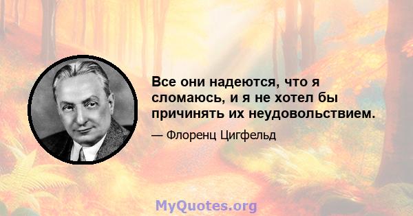 Все они надеются, что я сломаюсь, и я не хотел бы причинять их неудовольствием.