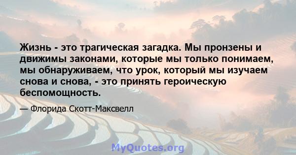 Жизнь - это трагическая загадка. Мы пронзены и движимы законами, которые мы только понимаем, мы обнаруживаем, что урок, который мы изучаем снова и снова, - это принять героическую беспомощность.