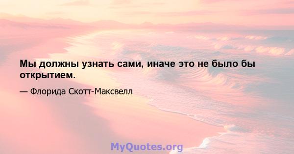 Мы должны узнать сами, иначе это не было бы открытием.