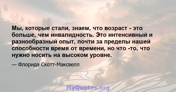 Мы, которые стали, знаем, что возраст - это больше, чем инвалидность. Это интенсивный и разнообразный опыт, почти за пределы нашей способности время от времени, но что -то, что нужно носить на высоком уровне.