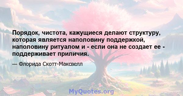 Порядок, чистота, кажущиеся делают структуру, которая является наполовину поддержкой, наполовину ритуалом и - если она не создает ее - поддерживает приличия.