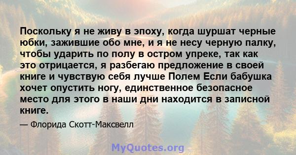 Поскольку я не живу в эпоху, когда шуршат черные юбки, зажившие обо мне, и я не несу черную палку, чтобы ударить по полу в остром упреке, так как это отрицается, я разбегаю предложение в своей книге и чувствую себя