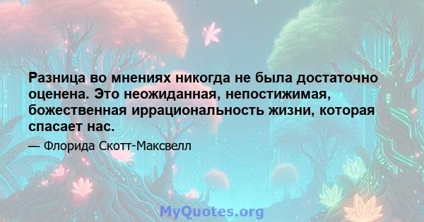 Разница во мнениях никогда не была достаточно оценена. Это неожиданная, непостижимая, божественная иррациональность жизни, которая спасает нас.