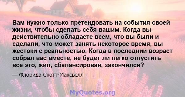 Вам нужно только претендовать на события своей жизни, чтобы сделать себя вашим. Когда вы действительно обладаете всем, что вы были и сделали, что может занять некоторое время, вы жестоки с реальностью. Когда в последний 