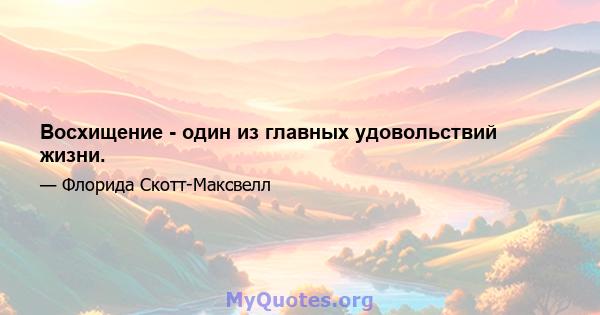 Восхищение - один из главных удовольствий жизни.