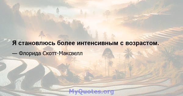 Я становлюсь более интенсивным с возрастом.