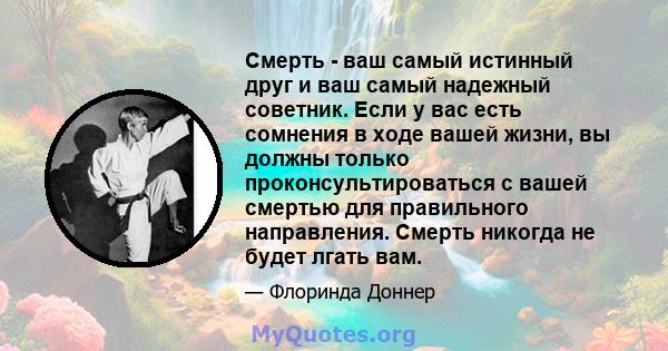 Смерть - ваш самый истинный друг и ваш самый надежный советник. Если у вас есть сомнения в ходе вашей жизни, вы должны только проконсультироваться с вашей смертью для правильного направления. Смерть никогда не будет