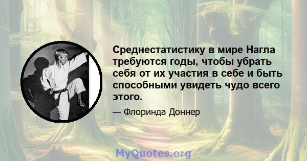 Среднестатистику в мире Нагла требуются годы, чтобы убрать себя от их участия в себе и быть способными увидеть чудо всего этого.