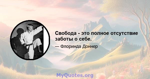 Свобода - это полное отсутствие заботы о себе.