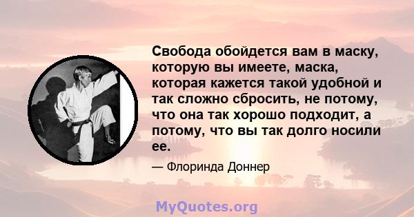 Свобода обойдется вам в маску, которую вы имеете, маска, которая кажется такой удобной и так сложно сбросить, не потому, что она так хорошо подходит, а потому, что вы так долго носили ее.