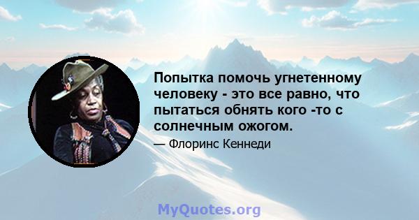 Попытка помочь угнетенному человеку - это все равно, что пытаться обнять кого -то с солнечным ожогом.