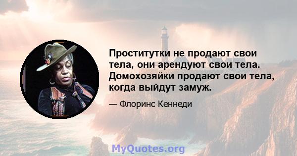 Проститутки не продают свои тела, они арендуют свои тела. Домохозяйки продают свои тела, когда выйдут замуж.