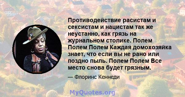 Противодействие расистам и сексистам и нацистам так же неустанно, как грязь на журнальном столике. Полем Полем Полем Каждая домохозяйка знает, что если вы не рано или поздно пыль. Полем Полем Все место снова будет