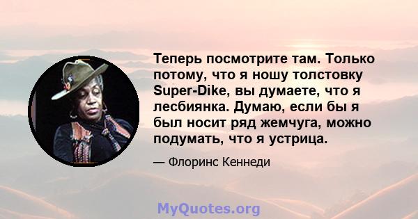 Теперь посмотрите там. Только потому, что я ношу толстовку Super-Dike, вы думаете, что я лесбиянка. Думаю, если бы я был носит ряд жемчуга, можно подумать, что я устрица.